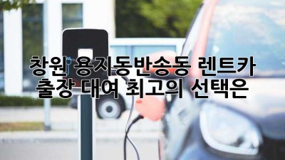 창원 용지동/반송동 렌트카: 출장 대여, 최고의 선택은?
